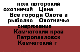 нож авторский охотничий › Цена ­ 5 000 - Все города Охота и рыбалка » Охотничье снаряжение   . Камчатский край,Петропавловск-Камчатский г.